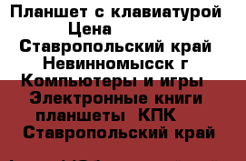Планшет с клавиатурой › Цена ­ 7 000 - Ставропольский край, Невинномысск г. Компьютеры и игры » Электронные книги, планшеты, КПК   . Ставропольский край